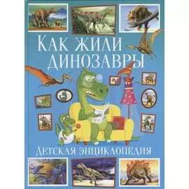 Как жили динозавры.Детская энциклопедия(