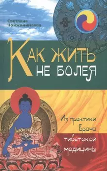 Как жить не болея : Из практики врача тибетской медицины