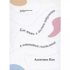 Как жить в полном недоумении и оставаться счастливой. Короткие автобиографические рассказы