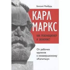 Карл Маркс как революционер и экономист: от рабочих кружков к незавершенному "Капиталу"