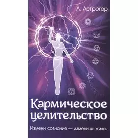 Кармическое целительство. Измени сознание - изменишь жизнь