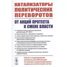 Катализаторы политических переворотов. От акций протеста к смене власти. Анализ и моделирование процессов дестабилизации на примере модернизирующихся социально-политических систем