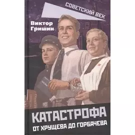 Катастрофа. От Хрущева до Горбачева
