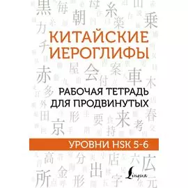 Китайские иероглифы. Рабочая тетрадь для продвинутых. Уровни HSK 5-6