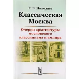 Классическая Москва. Очерки архитектуры московского классицизма и ампира