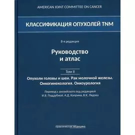Классификация опухолей TNM. 8-я редакция. Руководство и атлас. Том II: Опухоли головы и шеи. Рак молочной железы. Онкогинекология. Онкоурология