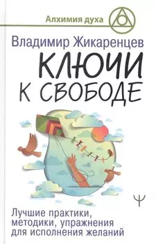 Ключи к свободе. Лучшие практики, методики, упражнения для исполнения желаний