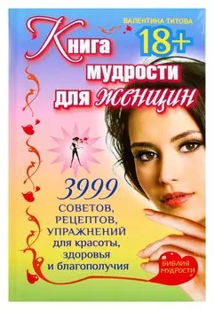 Книга мудрости для женщин. 3999 советов, рецептов, упражнений для красоты, здоровья и благополучия
