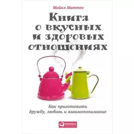 Книга о вкусных и здоровых отношениях: Как приготовить дружбу, любовь и взаимопонимание