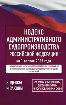 Кодекс административного судопроизводства Российской Федерации на 1 апреля 2025 года. Со всеми изменениями, законопроектами и постановлениями судов