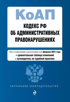 Кодекс Российской Федерации об административных правонарушениях (КоАП РФ). Текст с изм. и доп. на 1 февраля 2021 года (+ сравнительная таблица изменений) (+ путеводитель по судебной практике)