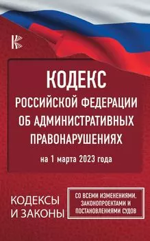 Кодекс Российской Федерации об административных правонарушениях на 1 марта 2023 года. Со всеми изменениями, законопроектами и постановлениями судов