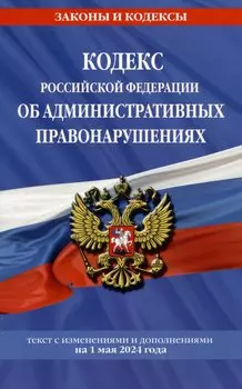 Кодекс Российской Федерации об административных правонарушениях. Текст с изменениями и дополнениями на 1 мая 2024 года