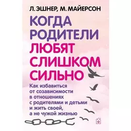 Когда родители любят слишком сильно. Как избавиться от созависимости в отношениях с родителями и детьми и жить своей, а не чужой жизнью