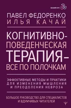 Когнитивно-поведенческая терапия — всё по полочкам. Эффективные методы и практики для изменения мышления и преодоления невроза. Большое руководство для специалистов и вдумчивых читателей