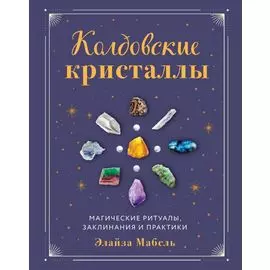 Колдовские кристаллы. Магические ритуалы, заклинания и практики