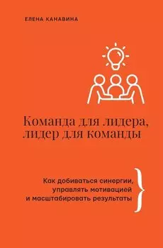 Команда для лидера, лидер для команды. Как добиваться синергии, управлять мотивацией и масштабировать результаты