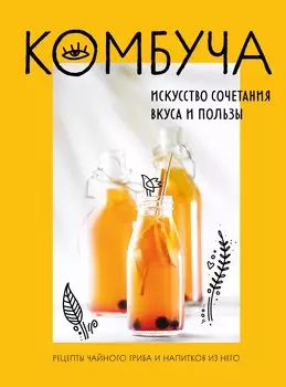 Комбуча. Искусство сочетания вкуса и пользы. Рецепты чайного гриба и напитков из него.