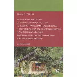 Комментарий к Федеральному закону от 29 июля 2017 года № 217-ФЗ «О ведении гражданами садоводства и огородничества для собственных нужд и о внесении изменений в отдельные законодательные акты Российской Федерации» (постатейный)