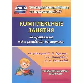 Комплексные занятия по программе "От рождения до школы" под редакцией Н.Е. Вераксы, Т.С. Комаровой и др. Группа раннего возраста (от 2 до 3 лет) ФГОС