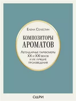Композиторы ароматов. Легендарные парфюмеры ХХ и XXI веков и их лучшие произведения