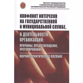 Конфликт интересов на государственной и муниципальной службе, в деятельности организаций: причины, предотвращение, урегулирование. Научно-практическое пособие