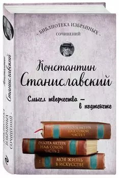Константин Станиславский. Работа актера над собой Части 1 и 2. Моя жизнь в искусстве