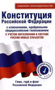 Конституция Российской Федерации с изменениями, одобренными общероссийским голосованием. C учетом образования в составе России новых субъектов. Гимн, герб и флаг Российской Федерации