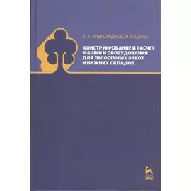 Конструирование и расчет машин и оборудования для лесосечных работ и нижних складов. Учебник 2-е изд. перераб. и доп.