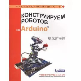 Конструируем роботов на Arduino®. Да будет свет!