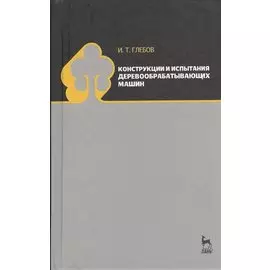 Конструкции и испытания деревообрабатывающих машин. Учебное пособие 1-е изд.