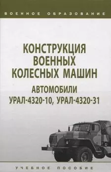Конструкция военных колесных машин. Автомобили Урал-4320-10, Урал-4320-31: учебное пособие