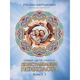 Консультации психолога. Семья. Дети. Работа. Ведическая психология. Книга I