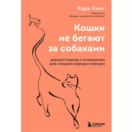 Кошки не бегают за собаками. Дерзкий подход к отношениям для слишком хороших женщин