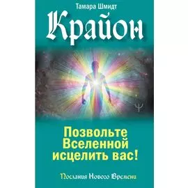 Крайон. Позвольте Вселенной исцелить вас!