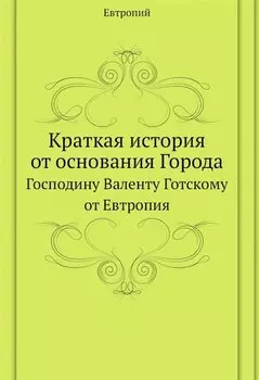 Краткая история от основания Города. Господину Валенту Готскому от Евтропия