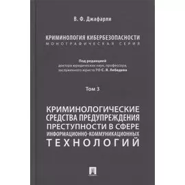 Криминология кибербезопасности. В 5-ти томах. Том 3. Криминологические средства предупреждения преступности в сфере информационно-коммуникационных технологий