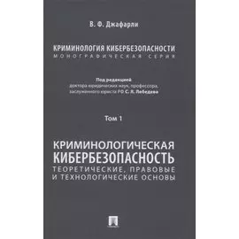 Криминология кибербезопасности. В 5-ти томах. Том I. Криминологическая кибербезопасность: теоретические, правовые и технологические основы
