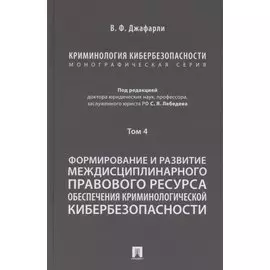 Криминология кибербезопасности. В 5 томах. Том 4. Формирование и развитие междисциплинарного правового ресурса обеспечения криминологической кибербезопасности