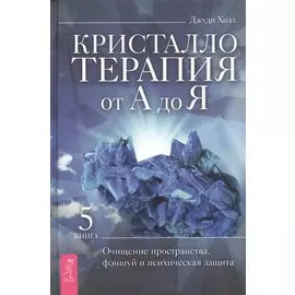 Кристаллотерапия от А до Я. Книга 5. Очищение пространства, фэншуй и психическая защита