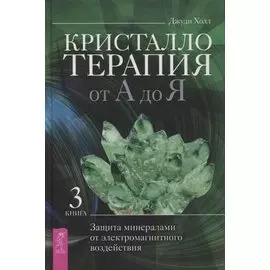 Кристаллотерапия от А до Я. Защита минералами от электромагнитного воздействия. Книга 3