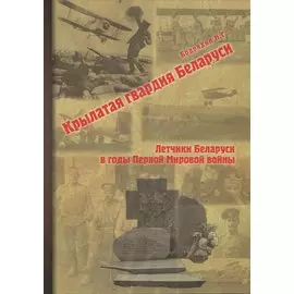 Крылатая гвардия Беларуси. Книга 1. Летчики Беларуси в годы Первой мировой войны