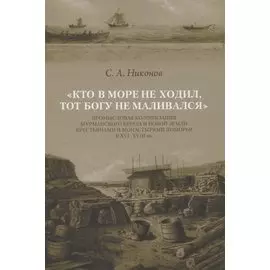 Кто в море не ходил, тот Богу не маливался. Промысловая колонизация Мурманского берега и Новой Земли крестьянами и монастырями Поморья в XVI-XVIII вв.