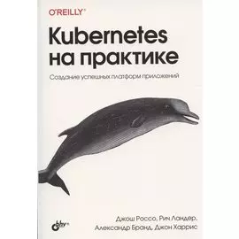 Kubernetes на практике. Создание успешных платформ приложений