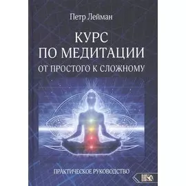 КУРС ПО МЕДИТАЦИИ ОТ ПРОСТОГО К СЛОЖНОМУ. ПРАКТИЧЕСКОЕ РУКОВОДСТВО