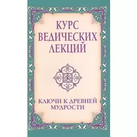 Курс ведических лекций. Ключи к древней мудрости