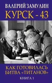 Курск - 43. Как готовилась битва «титанов». Книга 1