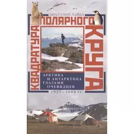 Квадратура полярного круга Арктика и Антарктика глазами очевидцев 1937-2004гг
