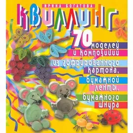 Квиллинг. 70 моделей и композиций из гофрированного картона, бумажной ленты, бумажного шнура