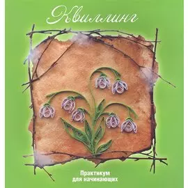 Квиллинг: Практикум для начинающих